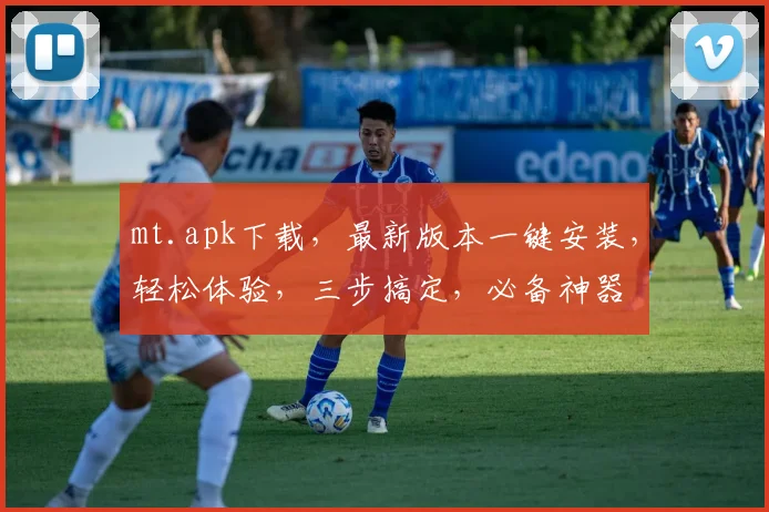 mt.apk下载，最新版本一键安装，轻松体验，三步搞定，必备神器