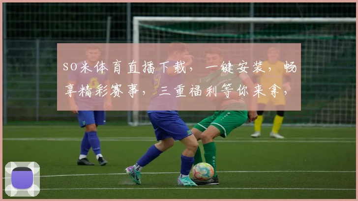 so米体育直播下载，一键安装，畅享精彩赛事，三重福利等你来拿，不容错过