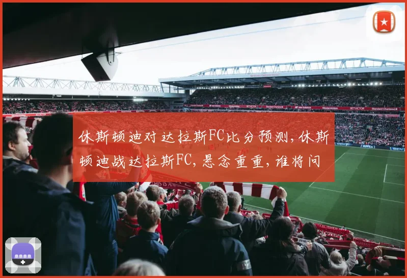 休斯顿迪对达拉斯FC比分预测,休斯顿迪战达拉斯FC,悬念重重,谁将问鼎