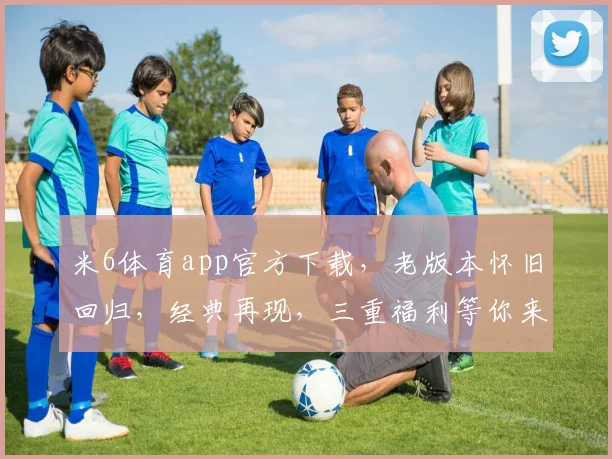 米6体育app官方下载，老版本怀旧回归，经典再现，三重福利等你来，不容错过