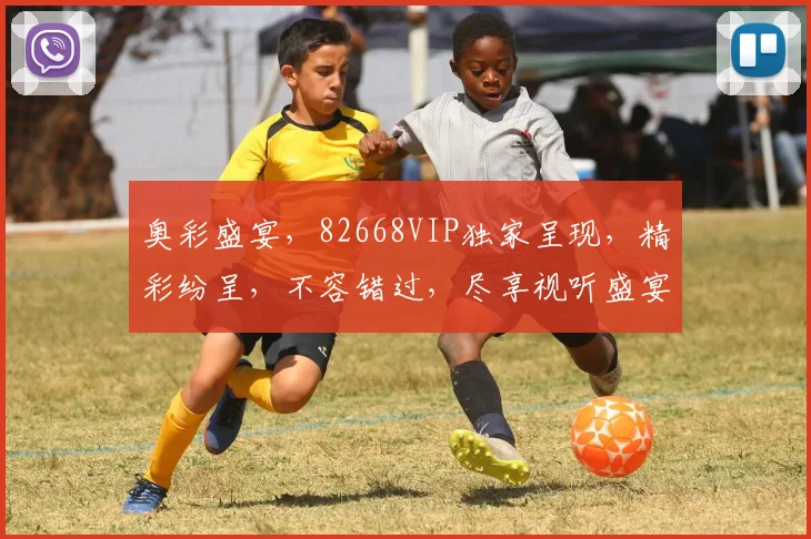 奥彩盛宴，82668VIP独家呈现，精彩纷呈，不容错过，尽享视听盛宴