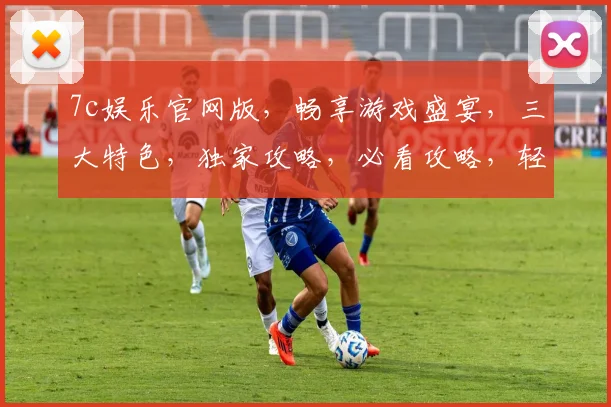 7c娱乐官网版，畅享游戏盛宴，三大特色，独家攻略，必看攻略，轻松畅玩