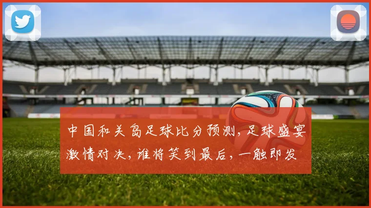 中国和关岛足球比分预测,足球盛宴激情对决,谁将笑到最后,一触即发,悬念迭起,敬请期待