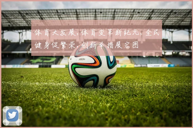 体育大发展,体育变革新纪元,全民健身促繁荣,创新举措展宏图
