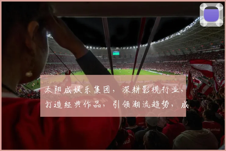 太阳成娱乐集团，深耕影视行业，打造经典作品，引领潮流趋势，成就辉煌未来。