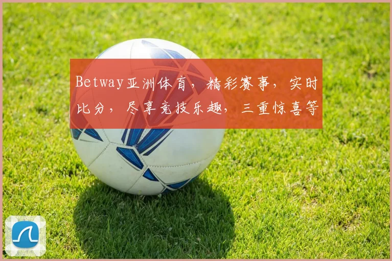 Betway亚洲体育，精彩赛事，实时比分，尽享竞技乐趣，三重惊喜等你来