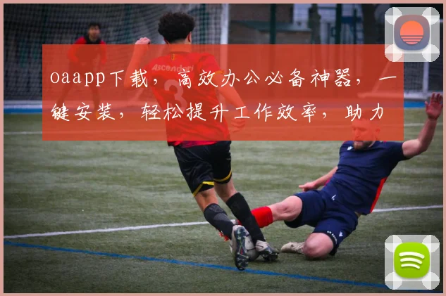 oaapp下载，高效办公必备神器，一键安装，轻松提升工作效率，助力职场发展