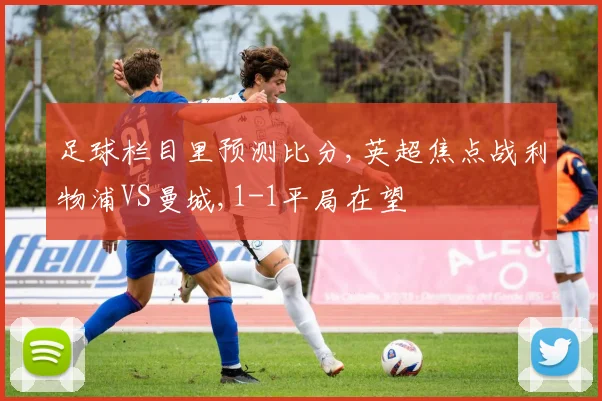 足球栏目里预测比分,英超焦点战利物浦VS曼城,1-1平局在望