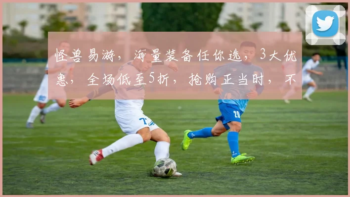 怪兽易游，海量装备任你选，3大优惠，全场低至5折，抢购正当时，不容错过