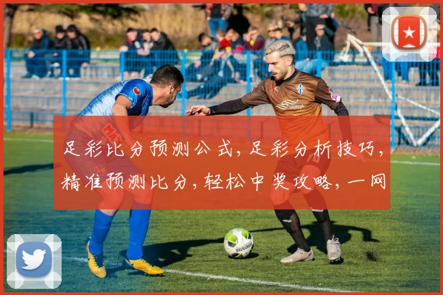 足彩比分预测公式,足彩分析技巧,精准预测比分,轻松中奖攻略,一网打尽