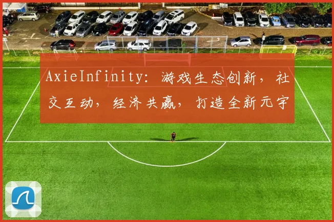 AxieInfinity：游戏生态创新，社交互动，经济共赢，打造全新元宇宙