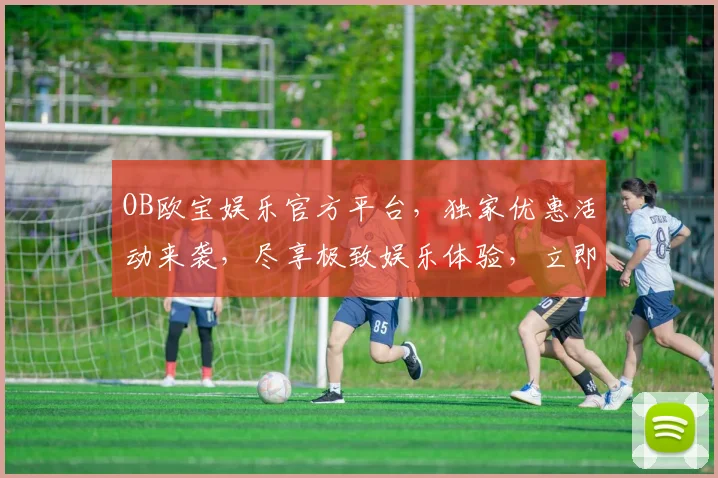 OB欧宝娱乐官方平台，独家优惠活动来袭，尽享极致娱乐体验，立即加入