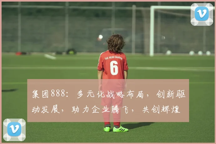 集团888：多元化战略布局，创新驱动发展，助力企业腾飞，共创辉煌未来。