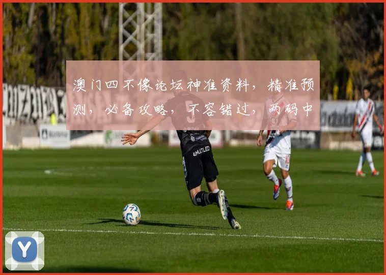 澳门四不像论坛神准资料，精准预测，必备攻略，不容错过，两码中一，轻松赢钱
