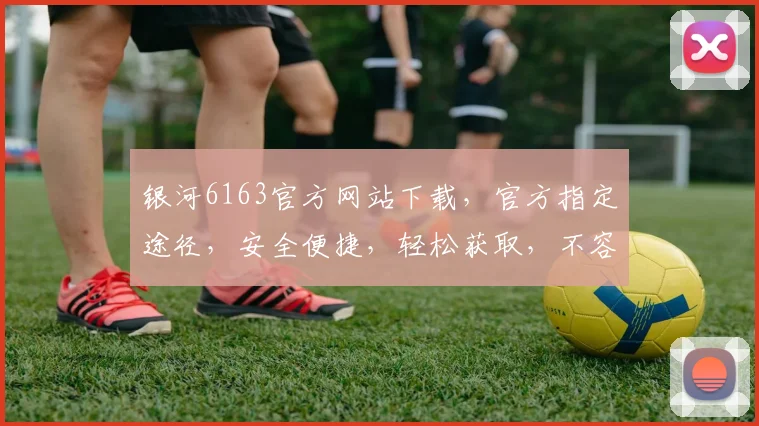 银河6163官方网站下载，官方指定途径，安全便捷，轻松获取，不容错过，三重惊喜，等你来享
