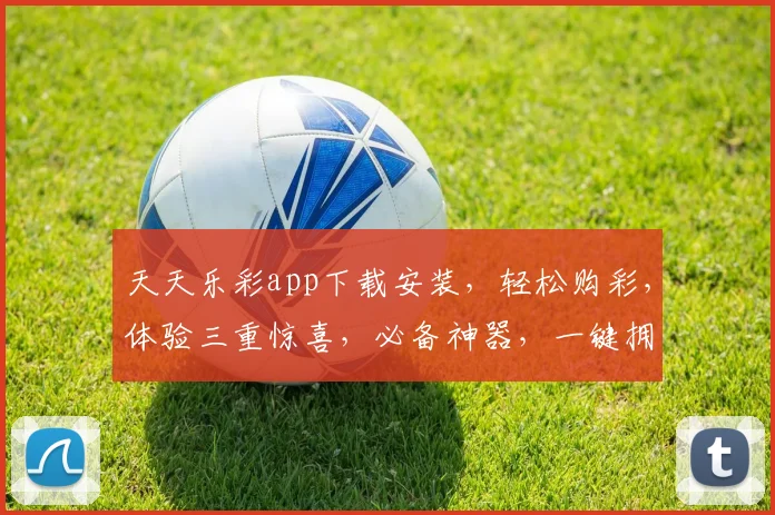 天天乐彩app下载安装，轻松购彩，体验三重惊喜，必备神器，一键拥有